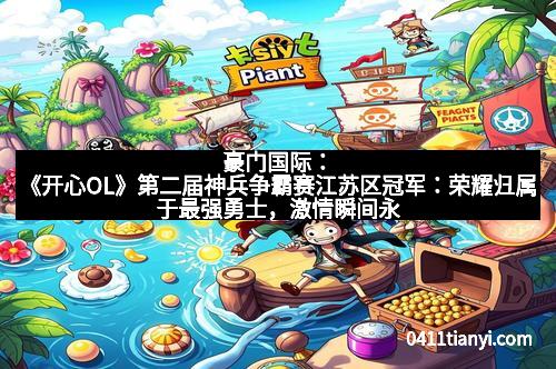 豪门国际：《开心OL》第二届神兵争霸赛江苏区冠军：荣耀归属于最强勇士，激情瞬间永留记忆