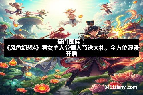 豪门国际：《风色幻想4》男女主人公情人节送大礼，全方位浪漫开启