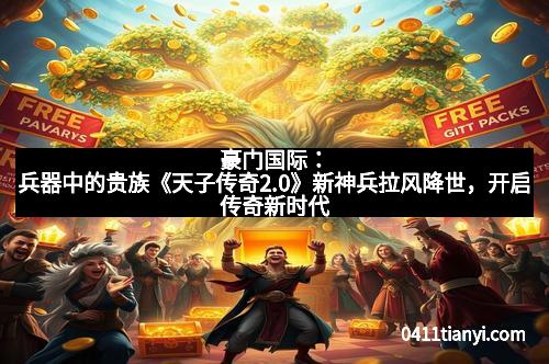 豪门国际：兵器中的贵族《天子传奇2.0》新神兵拉风降世，开启传奇新时代