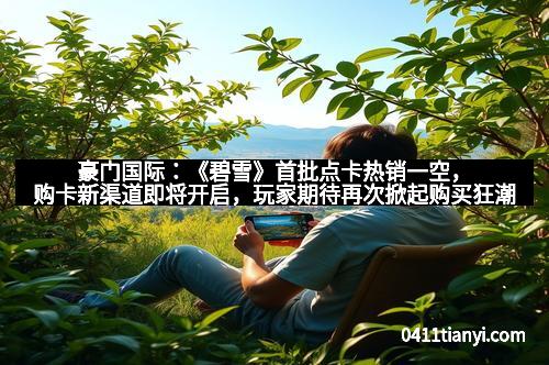 豪门国际：《碧雪》首批点卡热销一空，购卡新渠道即将开启，玩家期待再次掀起购买狂潮！